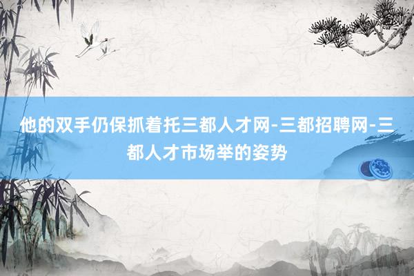 他的双手仍保抓着托三都人才网-三都招聘网-三都人才市场举的姿势