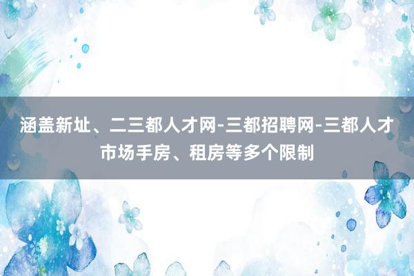 涵盖新址、二三都人才网-三都招聘网-三都人才市场手房、租房等多个限制